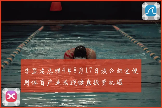 李显龙总理4年8月17日谈公积金使用体育产业或迎健康投资机遇