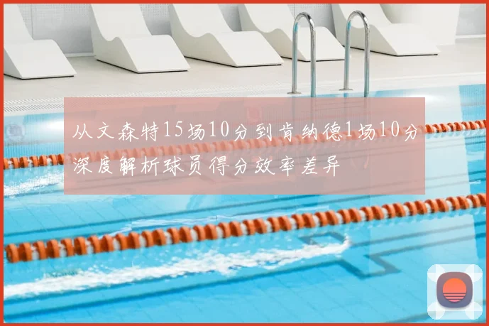 从文森特15场10分到肯纳德1场10分深度解析球员得分效率差异