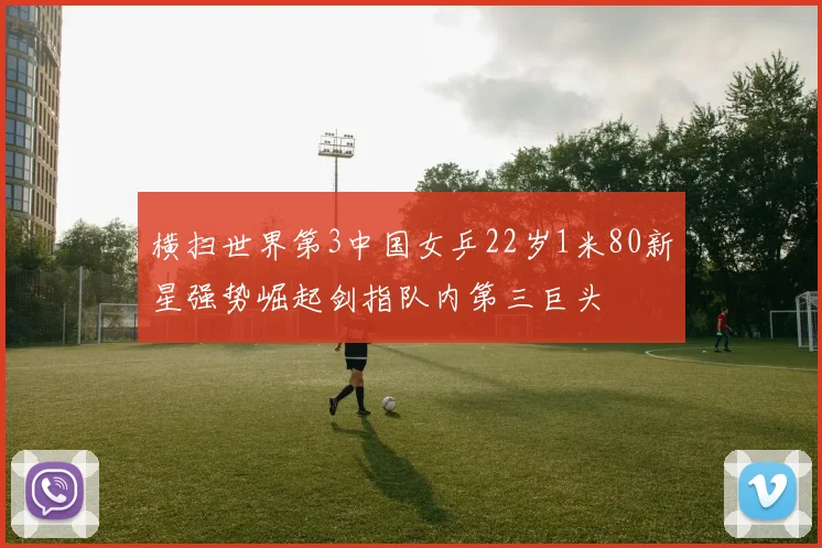 横扫世界第3中国女乒22岁1米80新星强势崛起剑指队内第三巨头