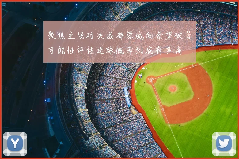 聚焦主场对决成都蓉城向余望破荒可能性评估进球概率到底有多高