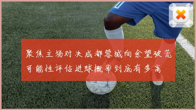 聚焦主场对决成都蓉城向余望破荒可能性评估进球概率到底有多高