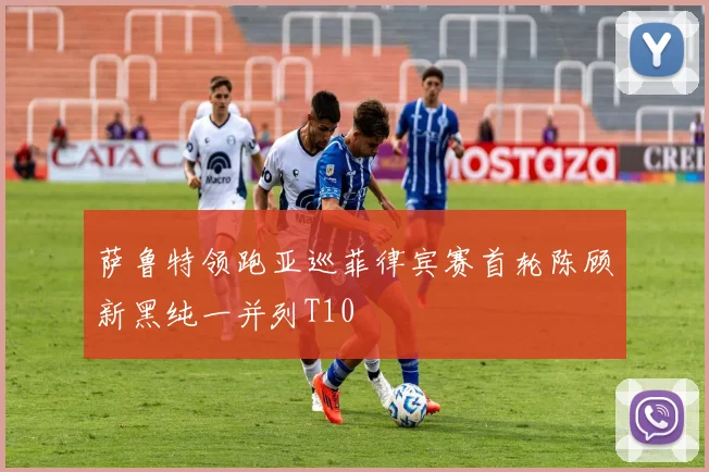 萨鲁特领跑亚巡菲律宾赛首轮陈顾新黑纯一并列T10