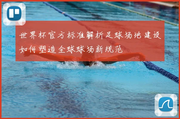 世界杯官方标准解析足球场地建设如何塑造全球球场新规范