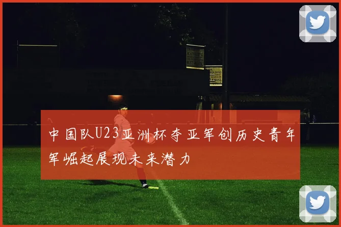 中国队U23亚洲杯夺亚军创历史青年军崛起展现未来潜力