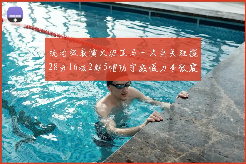 统治级表演文班亚马一夫当关狂揽28分16板2断5帽防守威慑力夸张震撼全场