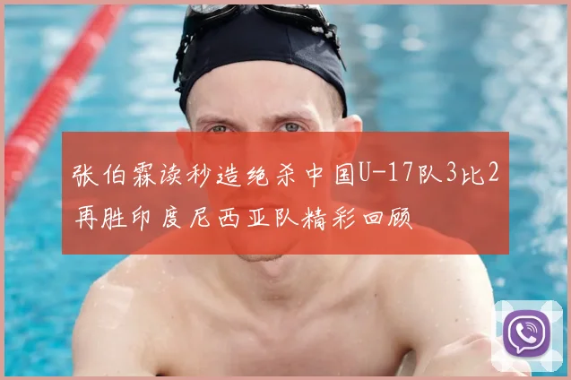 张伯霖读秒造绝杀中国U-17队3比2再胜印度尼西亚队精彩回顾