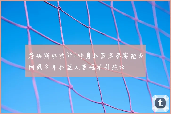 詹姆斯经典360转身扣篮若参赛能否问鼎今年扣篮大赛冠军引热议