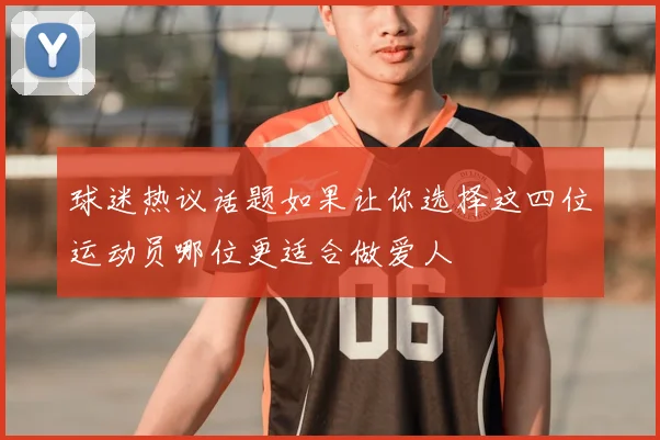 球迷热议话题如果让你选择这四位运动员哪位更适合做爱人