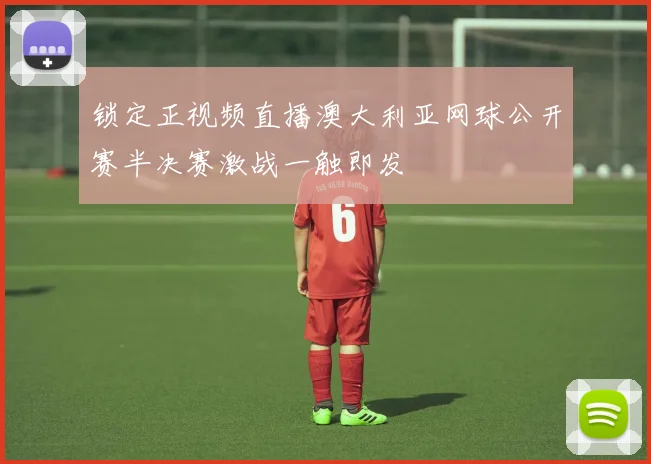 锁定正视频直播澳大利亚网球公开赛半决赛激战一触即发