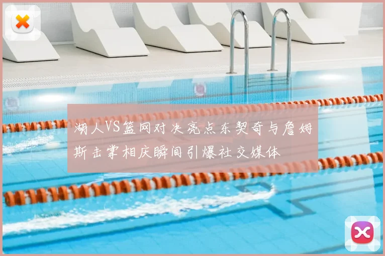 湖人VS篮网对决亮点东契奇与詹姆斯击掌相庆瞬间引爆社交媒体