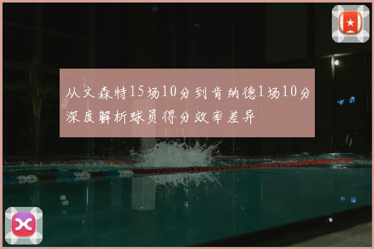 从文森特15场10分到肯纳德1场10分深度解析球员得分效率差异