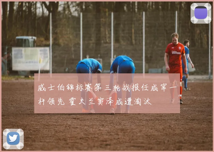 威士伯锦标赛第三轮战报任成宰一杆领先 霍夫兰窦泽成遭淘汰