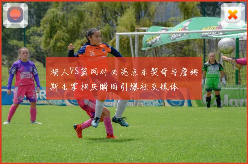 湖人VS篮网对决亮点东契奇与詹姆斯击掌相庆瞬间引爆社交媒体