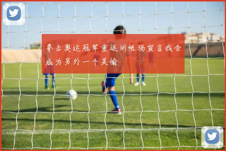 拳击奥运冠军重返训练场宣言我会成为另外一个吴愉