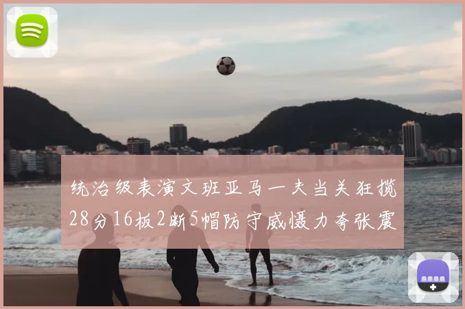 统治级表演文班亚马一夫当关狂揽28分16板2断5帽防守威慑力夸张震撼全场
